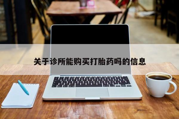 打胎药私人网上商城关于诊所能购买打胎药吗的信息