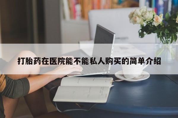 打胎药私人网上商城打胎药在医院能不能私人购买的简单介绍
