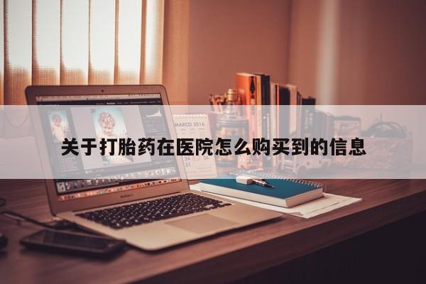 打胎药私人网上商城关于打胎药在医院怎么购买到的信息