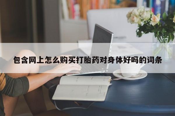 打胎药私人网上商城包含网上怎么购买打胎药对身体好吗的词条