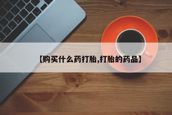 打胎药私人网上商城【购买什么药打胎,打胎的药品】